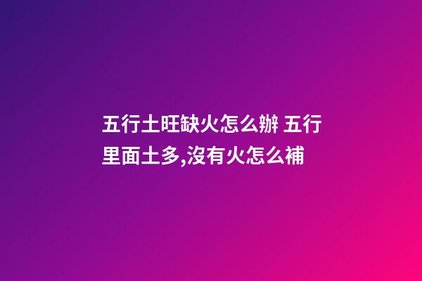 五行土旺缺火怎么辦 五行里面土多,沒有火怎么補-第1張-觀點-玄機派